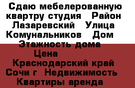 Сдаю мебелерованную квартру-студия › Район ­ Лазаревский › Улица ­ Комунальников › Дом ­ 2 › Этажность дома ­ 7 › Цена ­ 10 000 - Краснодарский край, Сочи г. Недвижимость » Квартиры аренда   